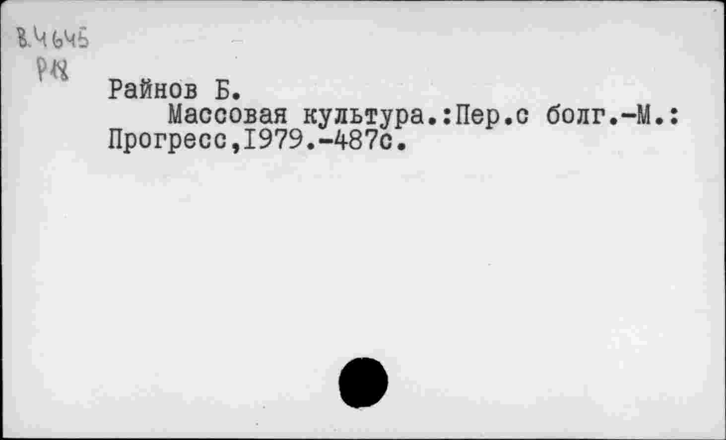 ﻿14 ьчь
Райнов Б.
Массовая культура.:Пер.с болг.-М.: Прогресс,1979.-487с.